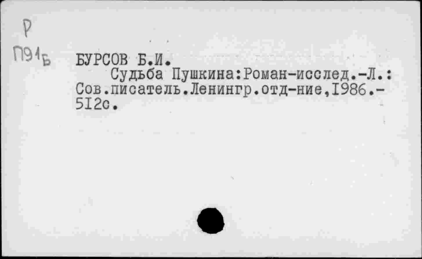 ﻿БУРСОВ Б.И.
Судьба Пушкина:Роман-исслед.-Л Сов.писатель.Ленингр.отд-ние,1986. 512с.